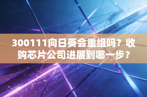 300111向日葵会重组吗？收购芯片公司进展到哪一步？