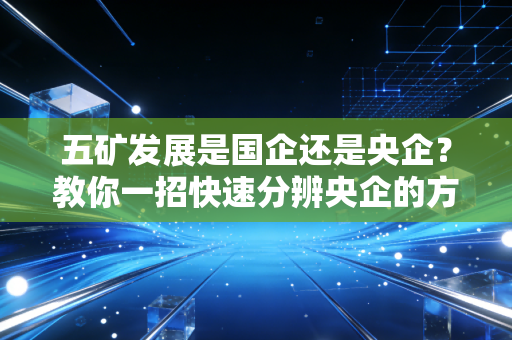 五矿发展是国企还是央企？教你一招快速分辨央企的方法！
