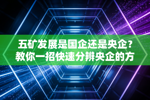 五矿发展是国企还是央企？教你一招快速分辨央企的方法！