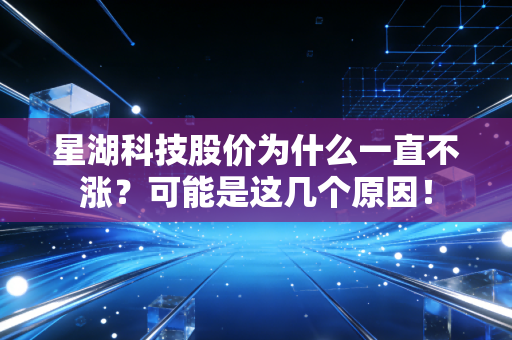 星湖科技股价为什么一直不涨？可能是这几个原因！