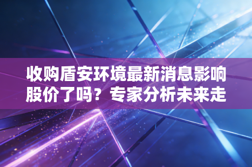 收购盾安环境最新消息影响股价了吗？专家分析未来走势
