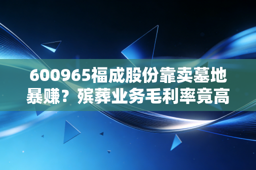 600965福成股份靠卖墓地暴赚？殡葬业务毛利率竟高达75%？