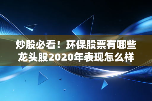 炒股必看！环保股票有哪些龙头股2020年表现怎么样？深度分析龙头股价值！