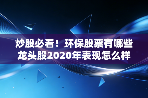 炒股必看！环保股票有哪些龙头股2020年表现怎么样？深度分析龙头股价值！