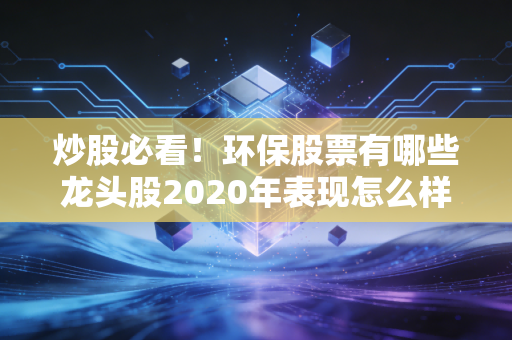 炒股必看！环保股票有哪些龙头股2020年表现怎么样？深度分析龙头股价值！