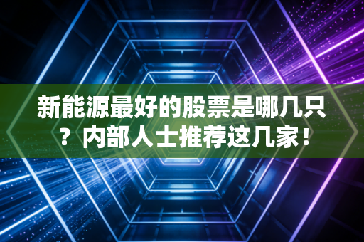 新能源最好的股票是哪几只？内部人士推荐这几家！