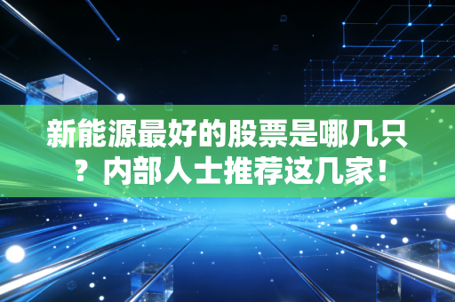 新能源最好的股票是哪几只？内部人士推荐这几家！