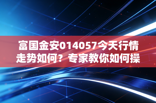 富国金安014057今天行情走势如何？专家教你如何操作！