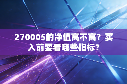 270005的净值高不高？买入前要看哪些指标？
