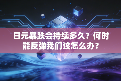 日元暴跌会持续多久？何时能反弹我们该怎么办？