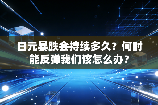 日元暴跌会持续多久？何时能反弹我们该怎么办？