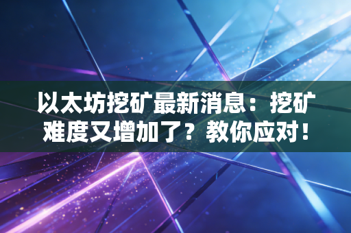 以太坊挖矿最新消息：挖矿难度又增加了？教你应对！