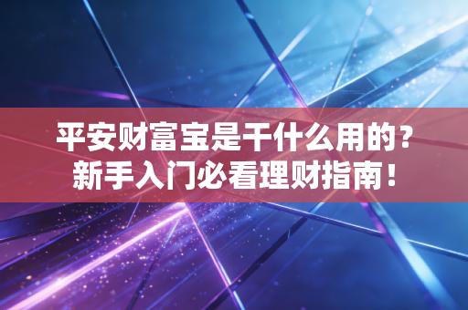 平安财富宝是干什么用的？新手入门必看理财指南！