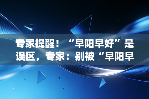 专家提醒！“早阳早好”是误区，专家：别被“早阳早好”误导了 (27字)