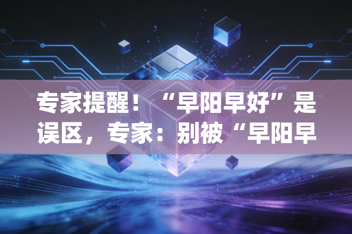 专家提醒！“早阳早好”是误区，专家：别被“早阳早好”误导了 (27字)