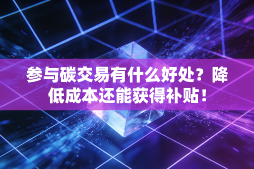 参与碳交易有什么好处？降低成本还能获得补贴！