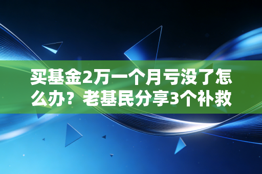 买基金2万一个月亏没了怎么办？老基民分享3个补救方法！
