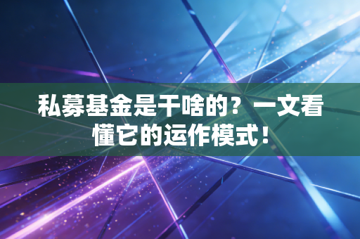 私募基金是干啥的？一文看懂它的运作模式！