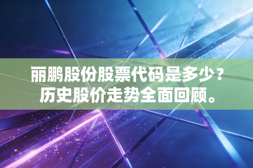 丽鹏股份股票代码是多少？历史股价走势全面回顾。