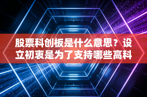 股票科创板是什么意思？设立初衷是为了支持哪些高科技企业？