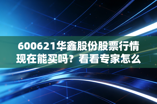 600621华鑫股份股票行情现在能买吗？看看专家怎么说！