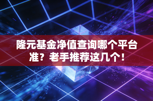隆元基金净值查询哪个平台准？老手推荐这几个！