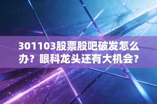 301103股票股吧破发怎么办？眼科龙头还有大机会？