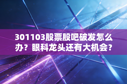 301103股票股吧破发怎么办？眼科龙头还有大机会？