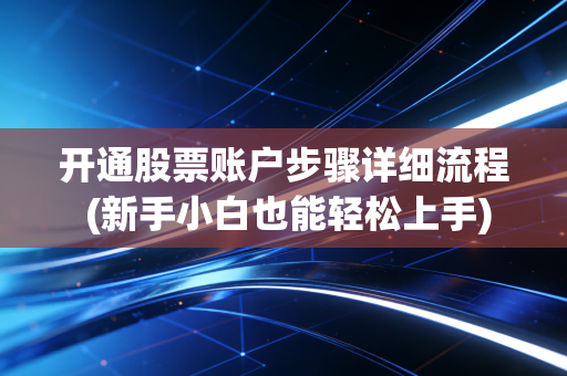 开通股票账户步骤详细流程 (新手小白也能轻松上手)