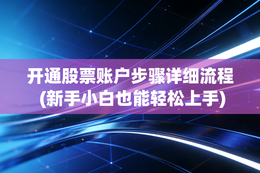 开通股票账户步骤详细流程 (新手小白也能轻松上手)