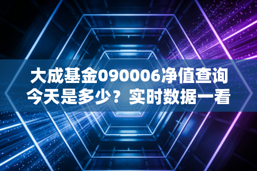 大成基金090006净值查询今天是多少？实时数据一看就懂！