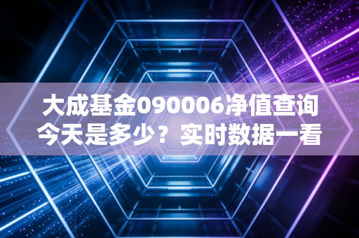 大成基金090006净值查询今天是多少？实时数据一看就懂！
