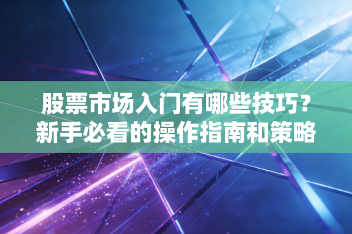 股票市场入门有哪些技巧？新手必看的操作指南和策略！