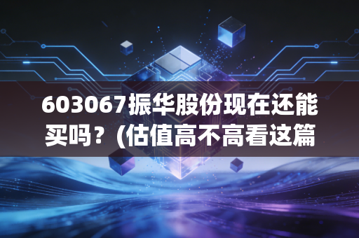603067振华股份现在还能买吗？(估值高不高看这篇文章就知道)