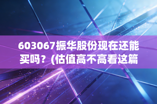 603067振华股份现在还能买吗？(估值高不高看这篇文章就知道)