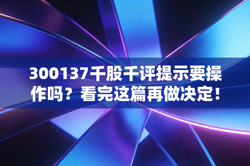 300137千股千评提示要操作吗？看完这篇再做决定！