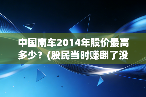 中国南车2014年股价最高多少？(股民当时赚翻了没)
