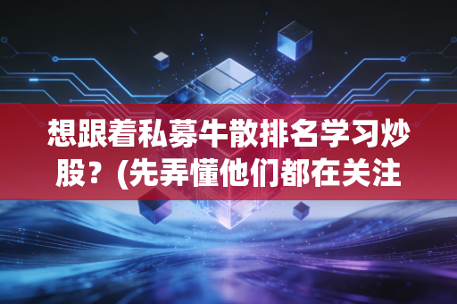 想跟着私募牛散排名学习炒股？(先弄懂他们都在关注什么股票)