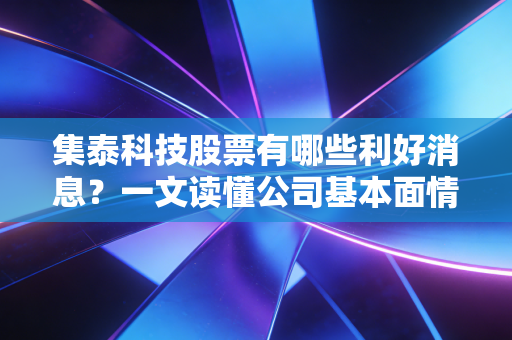 集泰科技股票有哪些利好消息？一文读懂公司基本面情况！