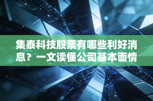 集泰科技股票有哪些利好消息？一文读懂公司基本面情况！