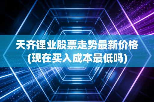 天齐锂业股票走势最新价格(现在买入成本最低吗)