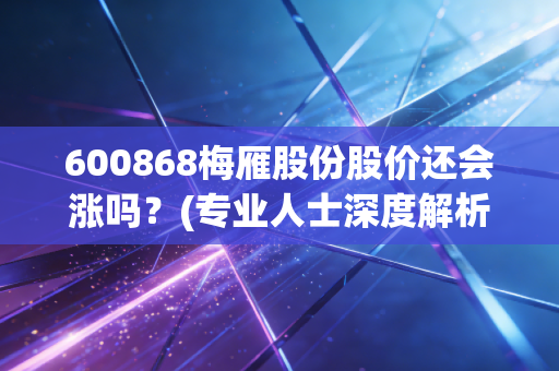 600868梅雁股份股价还会涨吗？(专业人士深度解析最新走势)
