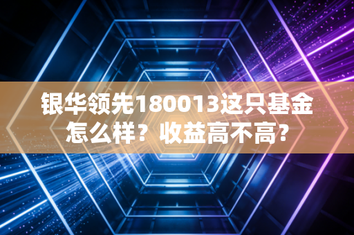 银华领先180013这只基金怎么样？收益高不高？