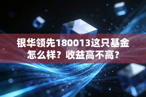 银华领先180013这只基金怎么样？收益高不高？