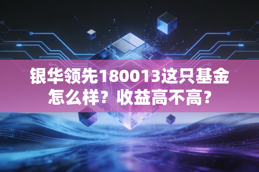 银华领先180013这只基金怎么样？收益高不高？