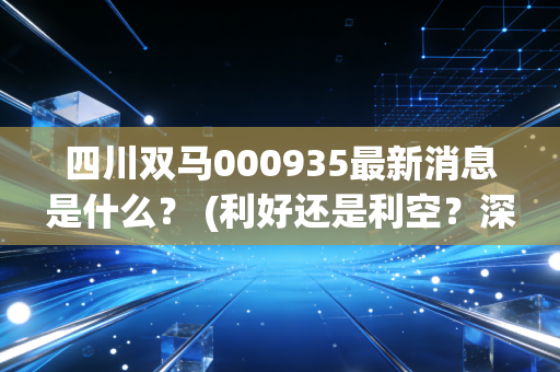 四川双马000935最新消息是什么？ (利好还是利空？深度解读机构研报)
