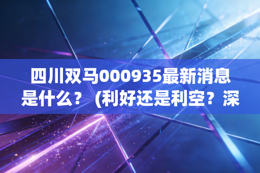 四川双马000935最新消息是什么？ (利好还是利空？深度解读机构研报)