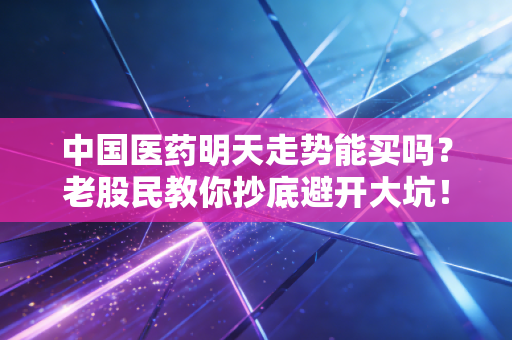 中国医药明天走势能买吗？老股民教你抄底避开大坑！