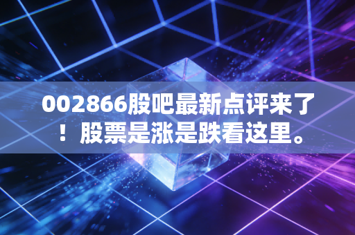 002866股吧最新点评来了！股票是涨是跌看这里。