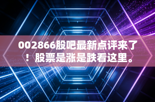 002866股吧最新点评来了！股票是涨是跌看这里。